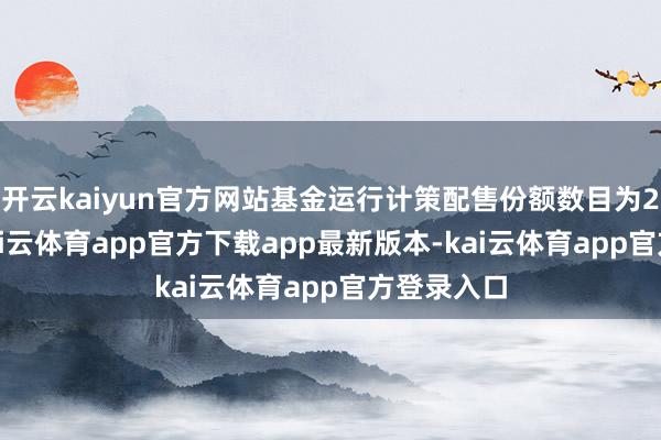 开云kaiyun官方网站基金运行计策配售份额数目为2.1亿份-kai云体育app官方下载app最新版本-kai云体育app官方登录入口