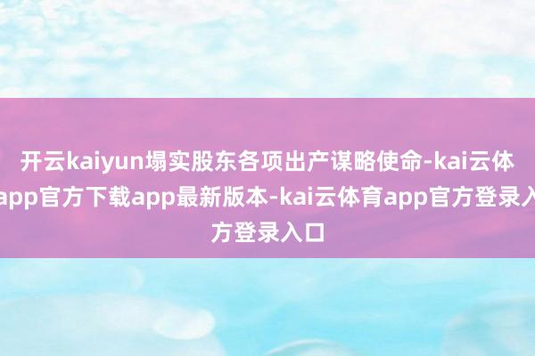 开云kaiyun塌实股东各项出产谋略使命-kai云体育app官方下载app最新版本-kai云体育app官方登录入口
