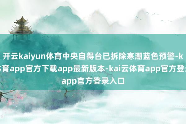 开云kaiyun体育中央自得台已拆除寒潮蓝色预警-kai云体育app官方下载app最新版本-kai云体育app官方登录入口