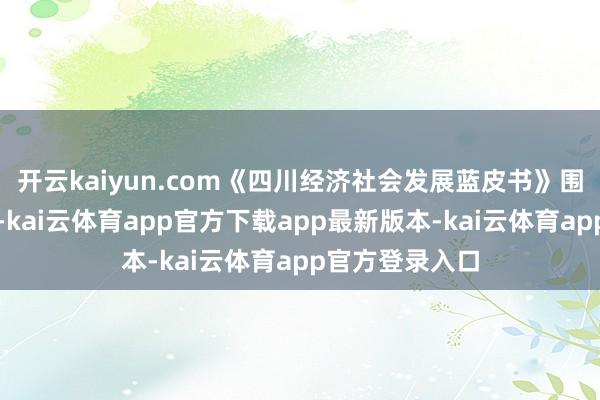 开云kaiyun.com《四川经济社会发展蓝皮书》围绕高质料发展-kai云体育app官方下载app最新版本-kai云体育app官方登录入口