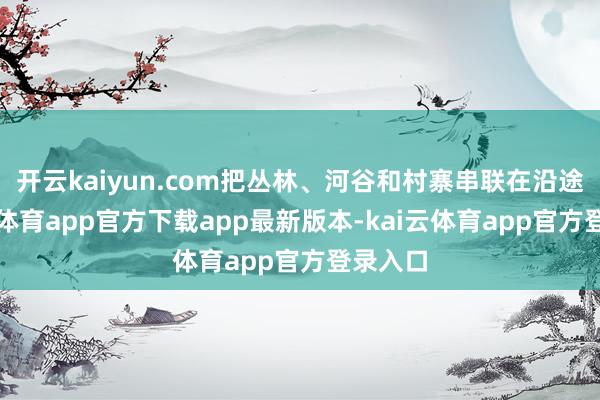 开云kaiyun.com把丛林、河谷和村寨串联在沿途-kai云体育app官方下载app最新版本-kai云体育app官方登录入口