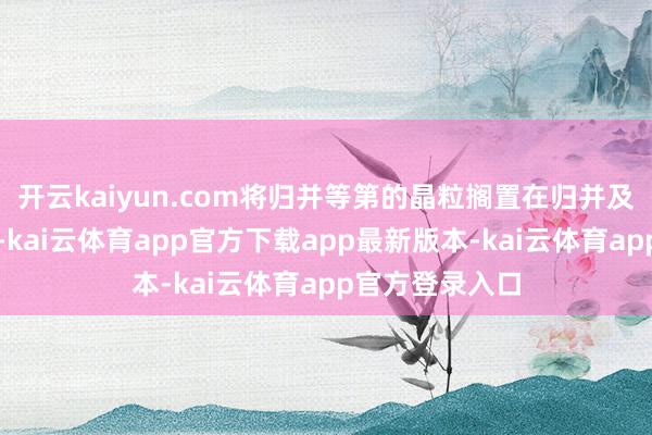 开云kaiyun.com将归并等第的晶粒搁置在归并及格品空膜片上-kai云体育app官方下载app最新版本-kai云体育app官方登录入口