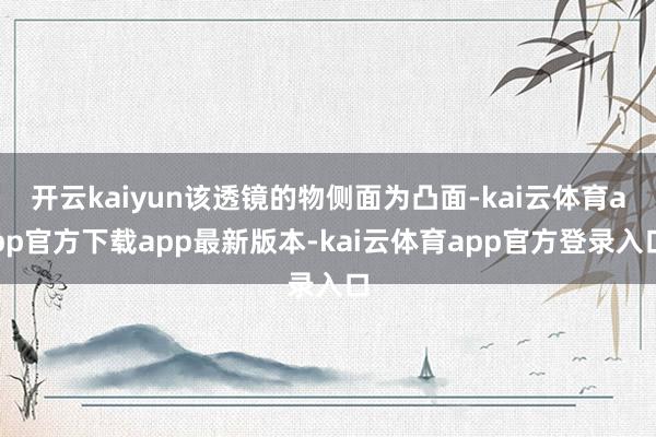 开云kaiyun该透镜的物侧面为凸面-kai云体育app官方下载app最新版本-kai云体育app官方登录入口