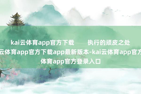 kai云体育app官方下载 执行的顽皮之处在于-kai云体育app官方下载app最新版本-kai云体育app官方登录入口