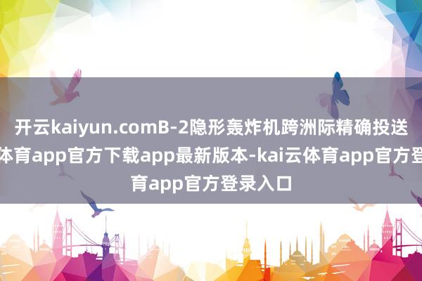 开云kaiyun.comB-2隐形轰炸机跨洲际精确投送-kai云体育app官方下载app最新版本-kai云体育app官方登录入口