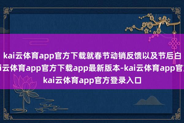 kai云体育app官方下载就春节动销反馈以及节后白酒行情-kai云体育app官方下载app最新版本-kai云体育app官方登录入口