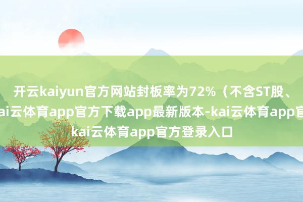 开云kaiyun官方网站封板率为72%（不含ST股、退市股）-kai云体育app官方下载app最新版本-kai云体育app官方登录入口