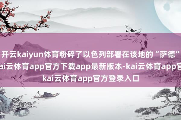 开云kaiyun体育粉碎了以色列部署在该地的“萨德”反导系统-kai云体育app官方下载app最新版本-kai云体育app官方登录入口